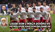 LİGDE SON 2 MAÇA DOĞRU VE PETROLSPOR’DAKİ SON GELİŞMELER