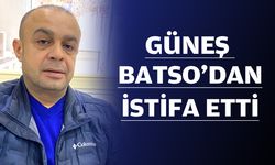 GÜNEŞ, BATSO’DAN İSTİFA ETTİ