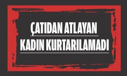 ÇATIDAN ATLAYAN KADIN KURTARILAMADI