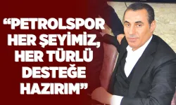 “PETROLSPOR HER ŞEYİMİZ, HER TÜRLÜ DESTEĞE HAZIRIM”