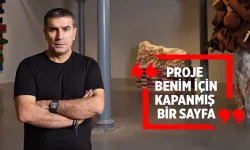 “PROJE BENİM İÇİN KAPANMIŞ BİR SAYFA”