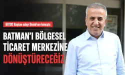 “BATMAN’I BÖLGESEL TİCARET MERKEZİNE DÖNÜŞTÜRECEĞİZ”