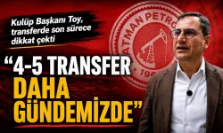 “4-5 TRANSFER DAHA GÜNDEMİMİZDE”