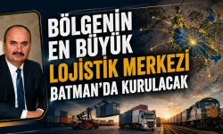 Bölgenin en büyük lojistik merkezi Batman’da kurulacak