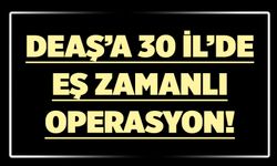 DEAŞ’A 30 İL’DE EŞ ZAMANLI OPERASYON!