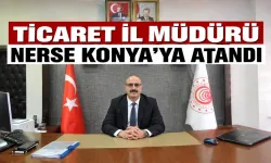 TİCARET İL MÜDÜRÜ NERSE KONYA’YA ATANDI