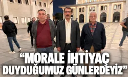 “MORALE İHTİYAÇ DUYDUĞUMUZ GÜNLERDEYİZ”