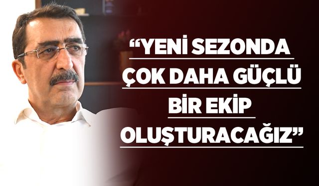 “Yeni sezonda çok daha güçlü bir ekip oluşturacağız”