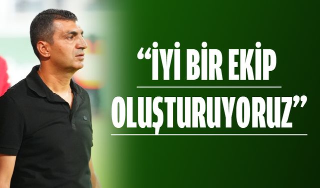 “İYİ BİR EKİP OLUŞTURUYORUZ”