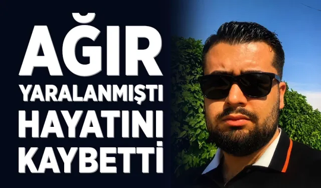 Ağır yaralanmıştı, hayatını kaybetti