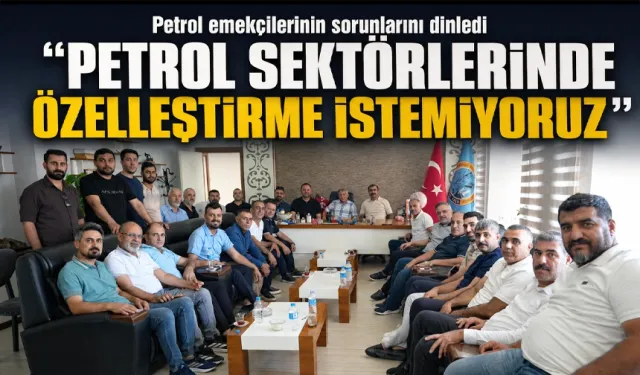 “PETROL SEKTÖRLERİNDE ÖZELLEŞTİRME İSTEMİYORUZ”