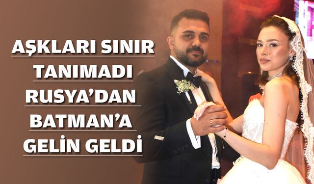 Aşkları sınır tanımadı, Rusya’dan Batman’a gelin geldi