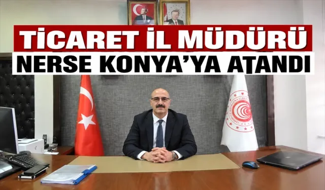 TİCARET İL MÜDÜRÜ NERSE KONYA’YA ATANDI
