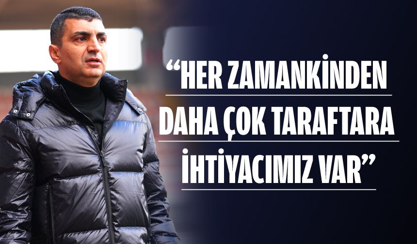 “Her zamankinden daha çok taraftara ihtiyacımız var”