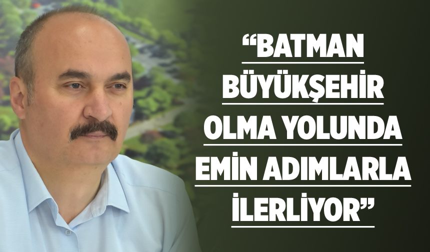 “Batman büyükşehir olma yolunda emin adımlarla ilerliyor”
