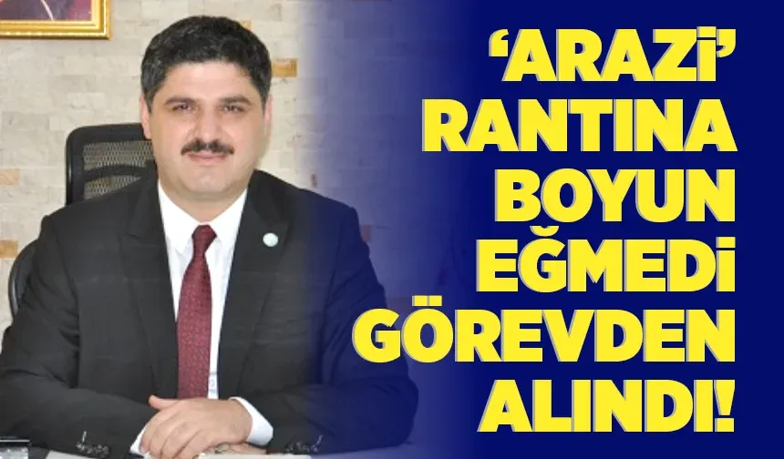 ‘ARAZİ’ RANTINA BOYUN EĞMEDİ, GÖREVDEN ALINDI!