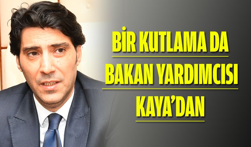 BİR KUTLAMA DA BAKAN YARDIMCISI KAYA’DAN
