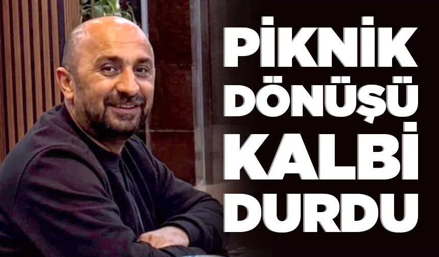 PİKNİK DÖNÜŞÜ KALBİ DURDU