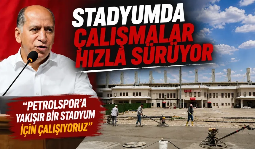 “PETROLSPOR’A YAKIŞIR BİR STADYUM İÇİN ÇALIŞIYORUZ”