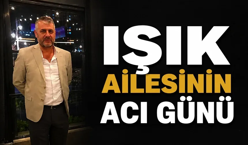 IŞIK AİLESİNİN ACI GÜNÜ