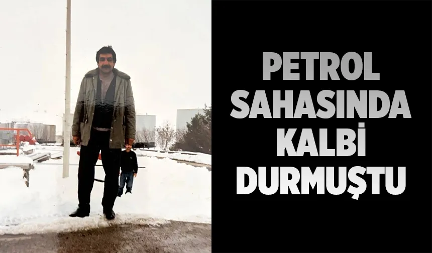 O BİR PETROL EMEKÇİSİYDİ