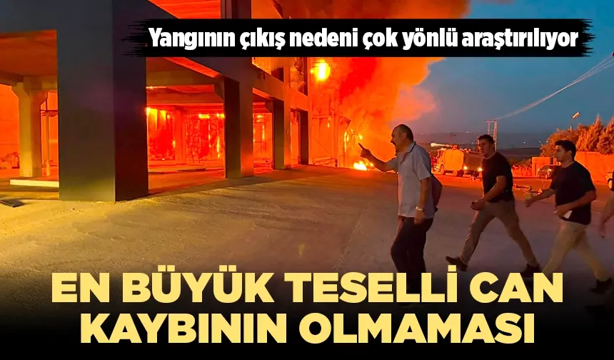 Yangının çıkış nedeni çok yönlü araştırılıyor
