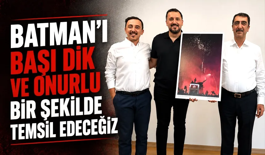 “BATMAN’I BAŞI DİK VE ONURLU BİR ŞEKİLDE TEMSİL EDECEĞİZ”