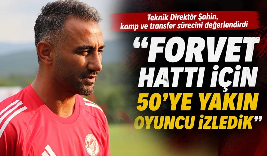 Teknik Direktör Şahin, kamp ve transfer sürecini değerlendirdi