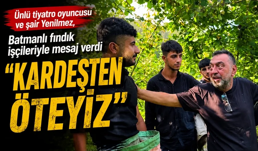 Ünlü tiyatro oyuncusu ve şair Yenilmez, Batmanlı fındık işçileriyle mesaj verdi