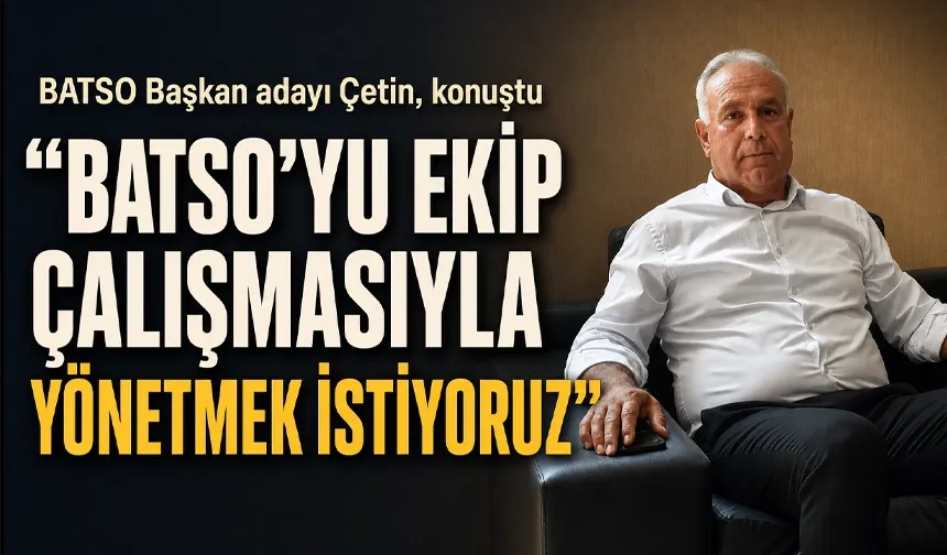 “BATSO’YU EKİP ÇALIŞMASIYLA YÖNETMEK İSTİYORUZ”