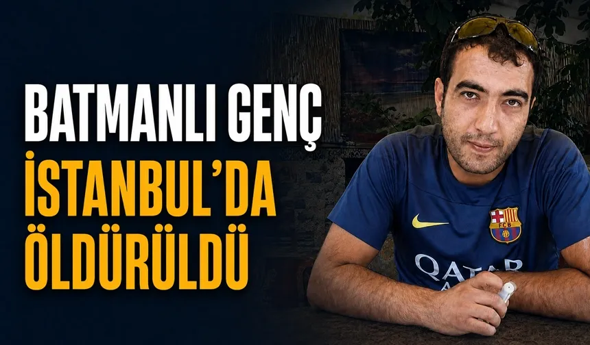 Batmanlı genç, İstanbul’da öldürüldü