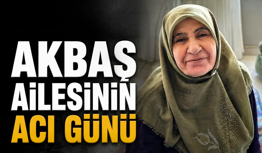 AKBAŞ AİLESİNİN ACI GÜNÜ
