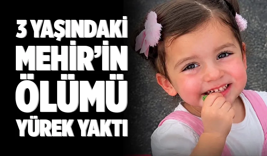3 Yaşındaki Mehir’in ölümü yürek yaktı