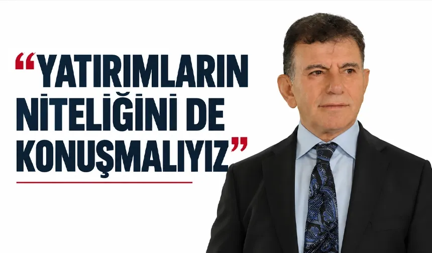 “YATIRIMLARIN NİTELİĞİNİ DE KONUŞMALIYIZ”