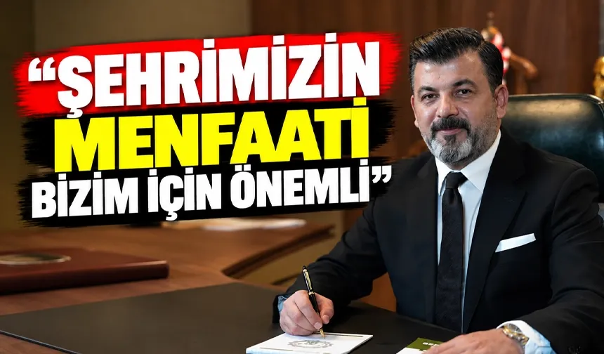 “ŞEHRİMİZİN MENFAATİ BİZİM İÇİN ÖNEMLİ”