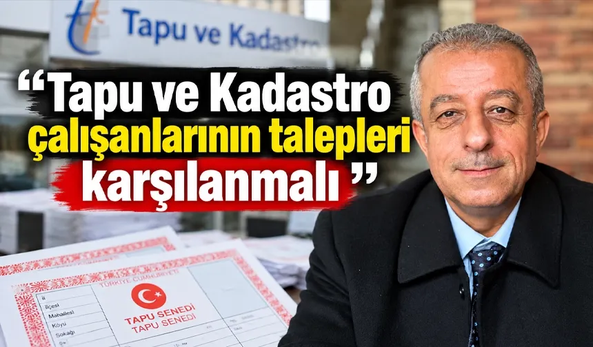 “Tapu ve Kadastro çalışanlarının talepleri karşılanmalı”
